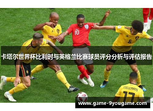 卡塔尔世界杯比利时与英格兰比赛球员评分分析与评估报告