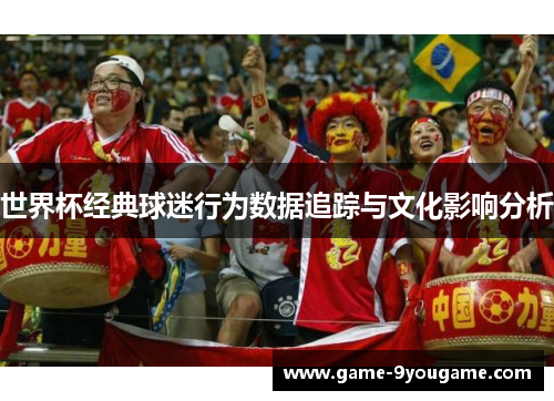 世界杯经典球迷行为数据追踪与文化影响分析