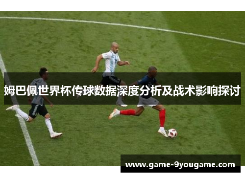 姆巴佩世界杯传球数据深度分析及战术影响探讨