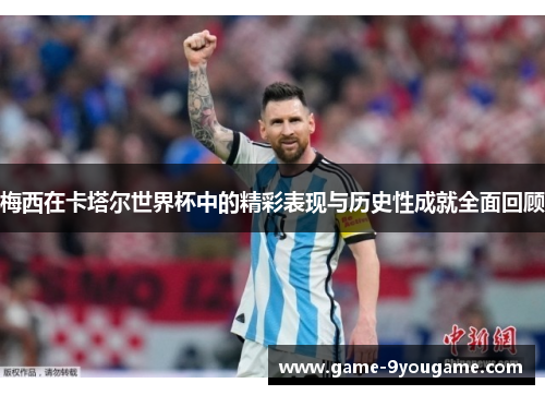 梅西在卡塔尔世界杯中的精彩表现与历史性成就全面回顾