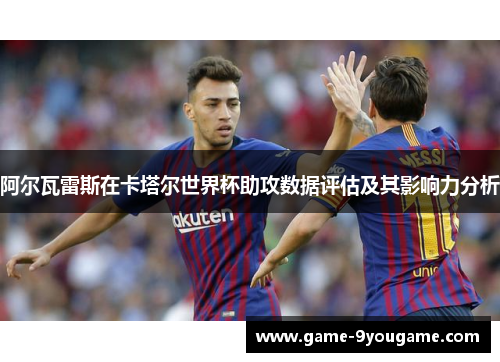 阿尔瓦雷斯在卡塔尔世界杯助攻数据评估及其影响力分析