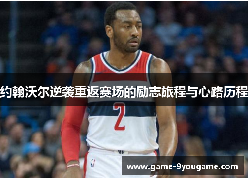 约翰沃尔逆袭重返赛场的励志旅程与心路历程