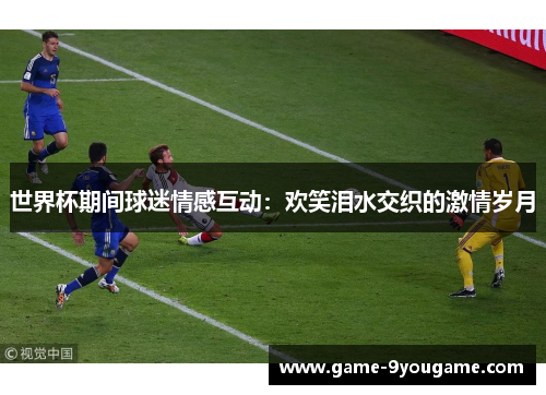 世界杯期间球迷情感互动：欢笑泪水交织的激情岁月