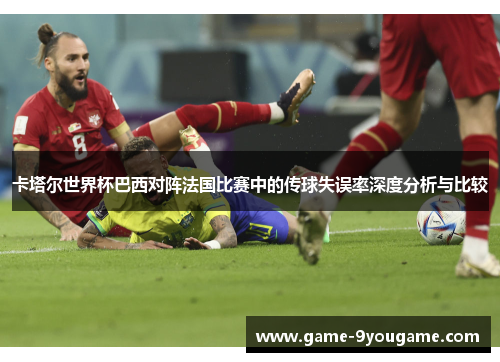 卡塔尔世界杯巴西对阵法国比赛中的传球失误率深度分析与比较