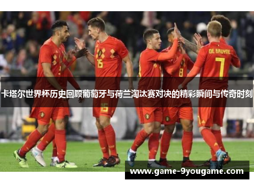 卡塔尔世界杯历史回顾葡萄牙与荷兰淘汰赛对决的精彩瞬间与传奇时刻