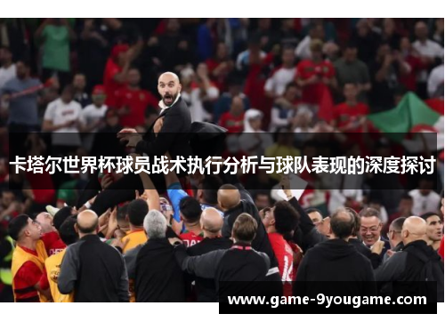 卡塔尔世界杯球员战术执行分析与球队表现的深度探讨