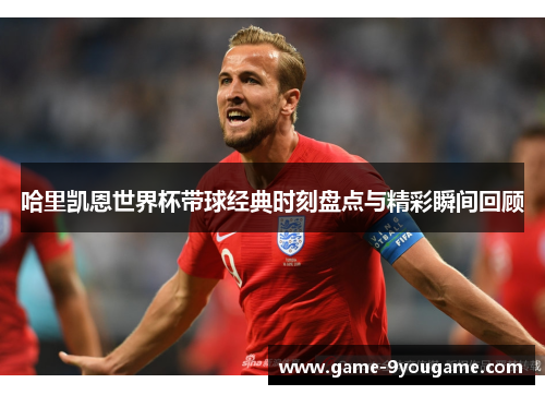 哈里凯恩世界杯带球经典时刻盘点与精彩瞬间回顾