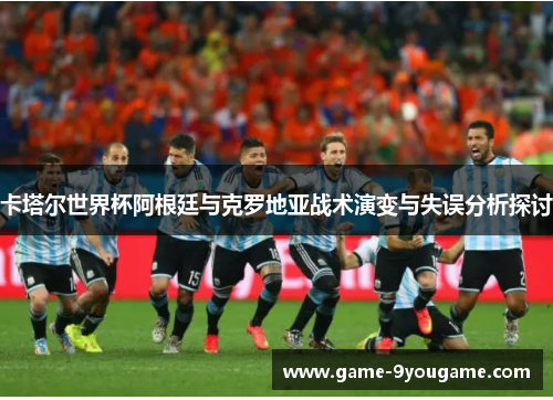 卡塔尔世界杯阿根廷与克罗地亚战术演变与失误分析探讨