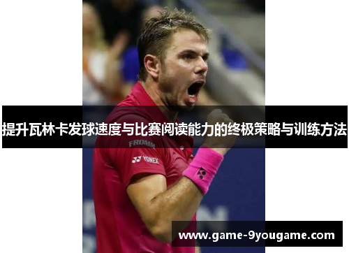 提升瓦林卡发球速度与比赛阅读能力的终极策略与训练方法