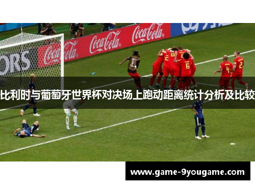 比利时与葡萄牙世界杯对决场上跑动距离统计分析及比较