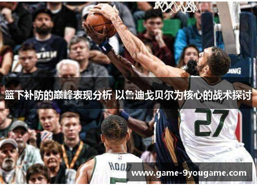 篮下补防的巅峰表现分析 以鲁迪戈贝尔为核心的战术探讨