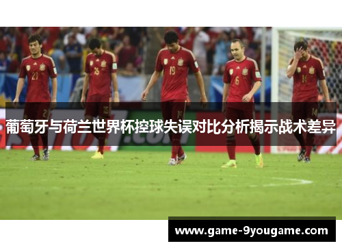 葡萄牙与荷兰世界杯控球失误对比分析揭示战术差异