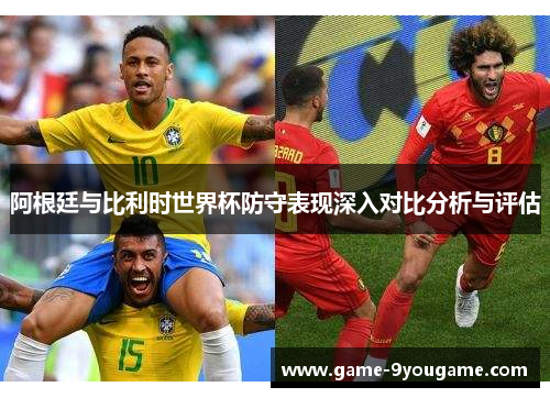 阿根廷与比利时世界杯防守表现深入对比分析与评估