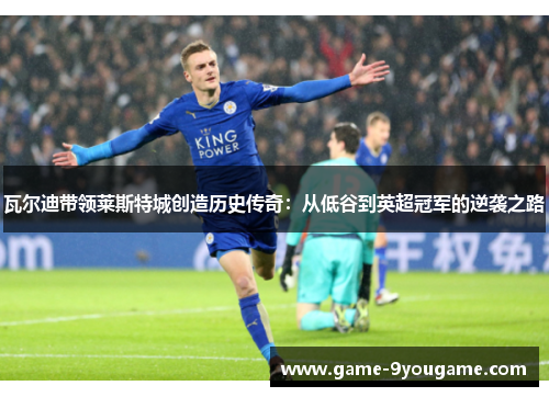 瓦尔迪带领莱斯特城创造历史传奇：从低谷到英超冠军的逆袭之路