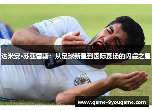 达米安·苏亚雷斯：从足球新星到国际赛场的闪耀之星