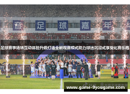 足球赛事场馆互动体验升级打造全新观赛模式助力球迷沉浸式享受比赛乐趣
