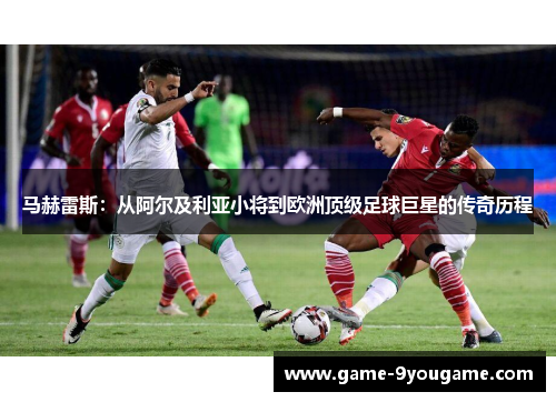 马赫雷斯：从阿尔及利亚小将到欧洲顶级足球巨星的传奇历程