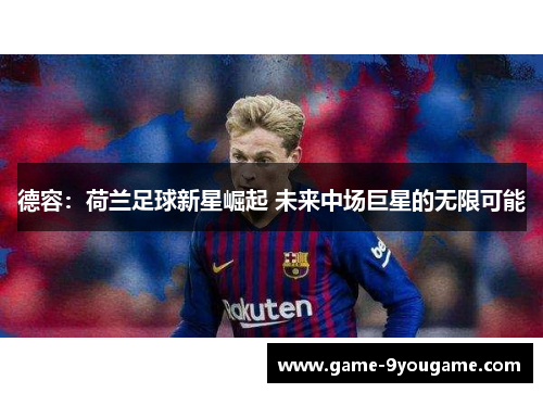 德容：荷兰足球新星崛起 未来中场巨星的无限可能
