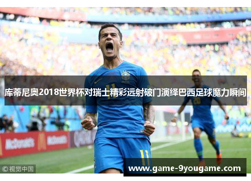 库蒂尼奥2018世界杯对瑞士精彩远射破门演绎巴西足球魔力瞬间