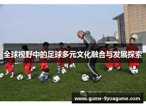 全球视野中的足球多元文化融合与发展探索