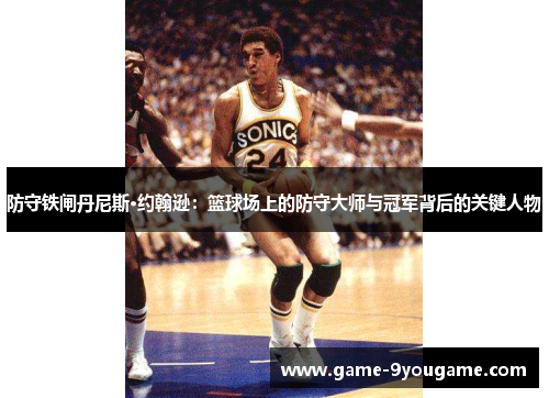 防守铁闸丹尼斯·约翰逊：篮球场上的防守大师与冠军背后的关键人物
