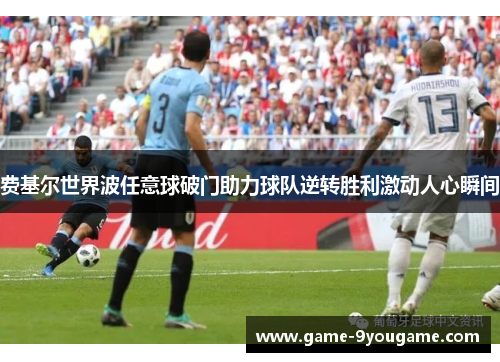 费基尔世界波任意球破门助力球队逆转胜利激动人心瞬间