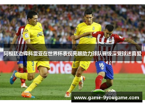 阿根廷边锋科雷亚在世界杯表现亮眼助力球队晋级深受球迷喜爱