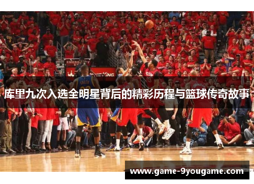 库里九次入选全明星背后的精彩历程与篮球传奇故事