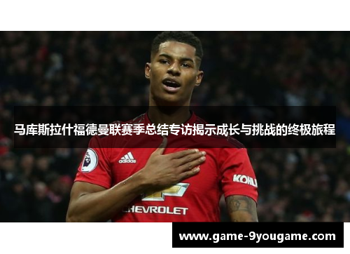 马库斯拉什福德曼联赛季总结专访揭示成长与挑战的终极旅程