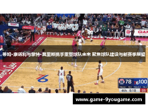 蒂姆·康诺利与蒙特·莫里斯携手重塑球队未来 聚焦球队建设与新赛季展望
