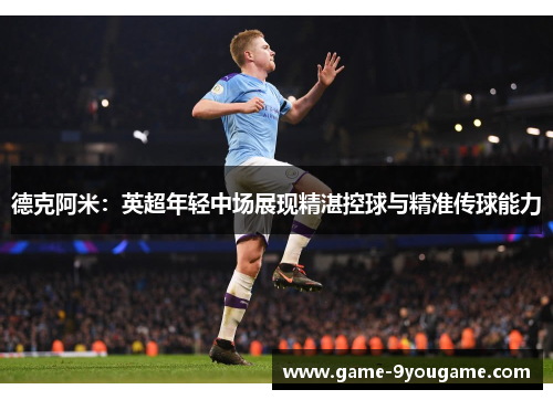 德克阿米：英超年轻中场展现精湛控球与精准传球能力