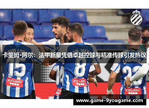 卡里姆·阿尔：法甲新星凭借卓越控球与精准传球引发热议