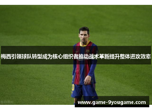 梅西引领球队转型成为核心组织者推动战术革新提升整体进攻效率