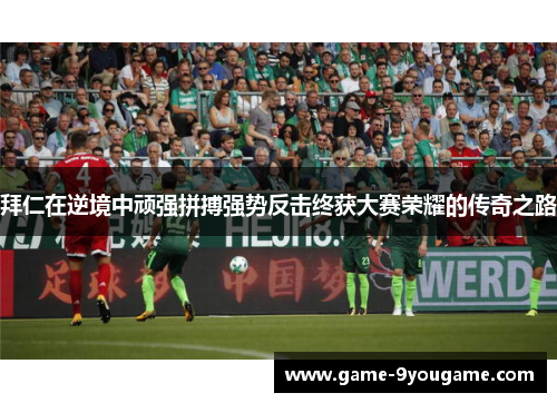 拜仁在逆境中顽强拼搏强势反击终获大赛荣耀的传奇之路