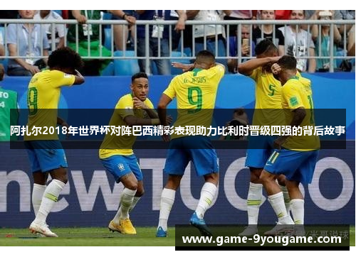 阿扎尔2018年世界杯对阵巴西精彩表现助力比利时晋级四强的背后故事