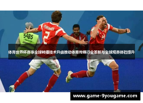 体育世界杯赛事全球转播技术升级推动体育传媒行业革新与全球观赛体验提升