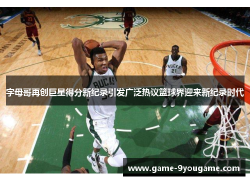字母哥再创巨星得分新纪录引发广泛热议篮球界迎来新纪录时代