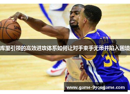库里引领的高效进攻体系如何让对手束手无策并陷入困境