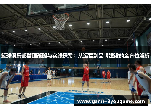 篮球俱乐部管理策略与实践探索：从运营到品牌建设的全方位解析