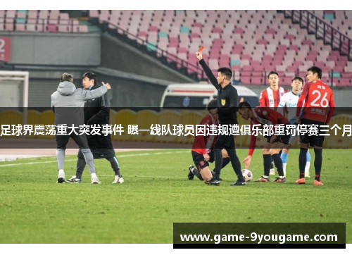 足球界震荡重大突发事件 曝一线队球员因违规遭俱乐部重罚停赛三个月