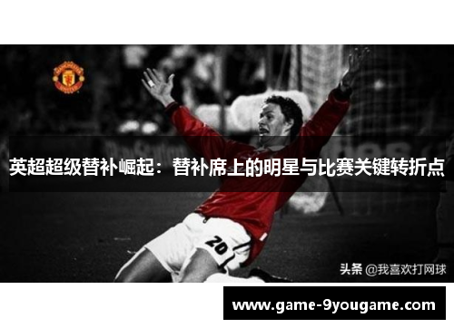英超超级替补崛起：替补席上的明星与比赛关键转折点