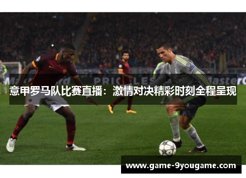 意甲罗马队比赛直播：激情对决精彩时刻全程呈现