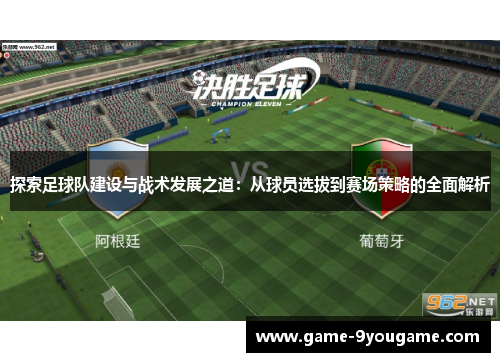 探索足球队建设与战术发展之道：从球员选拔到赛场策略的全面解析