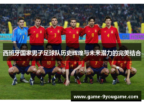 西班牙国家男子足球队历史辉煌与未来潜力的完美结合
