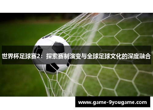 世界杯足球赛2：探索赛制演变与全球足球文化的深度融合