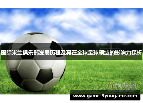 国际米兰俱乐部发展历程及其在全球足球领域的影响力探析