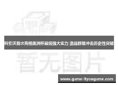科索沃首次亮相美洲杯展现强大实力 激战群雄冲击历史性突破