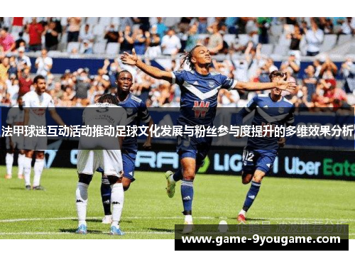 法甲球迷互动活动推动足球文化发展与粉丝参与度提升的多维效果分析
