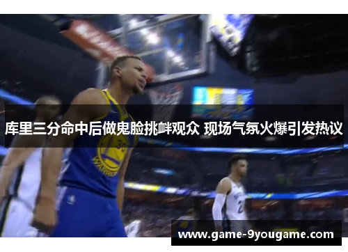 库里三分命中后做鬼脸挑衅观众 现场气氛火爆引发热议