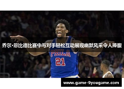 乔尔·恩比德比赛中与对手轻松互动展现幽默风采令人捧腹